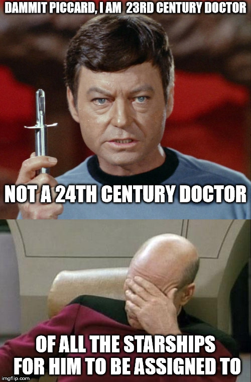 Dr. Mccoy | DAMMIT PICCARD, I AM  23RD CENTURY DOCTOR; NOT A 24TH CENTURY DOCTOR; OF ALL THE STARSHIPS FOR HIM TO BE ASSIGNED TO | image tagged in star trek,piccard | made w/ Imgflip meme maker