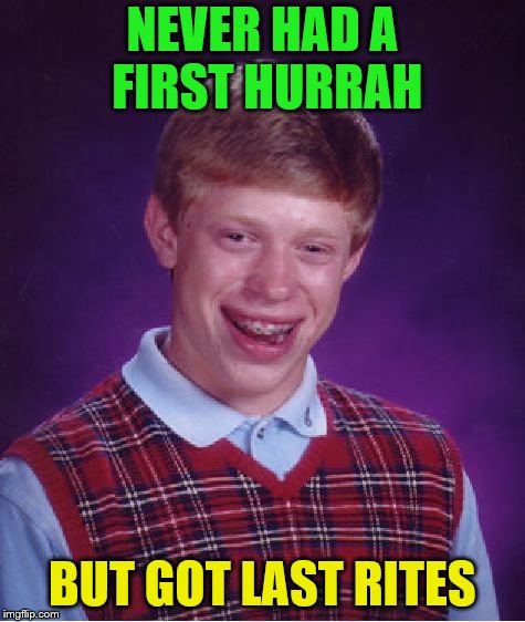 Bad Luck Brian Meme | NEVER HAD A FIRST HURRAH BUT GOT LAST RITES | image tagged in memes,bad luck brian | made w/ Imgflip meme maker