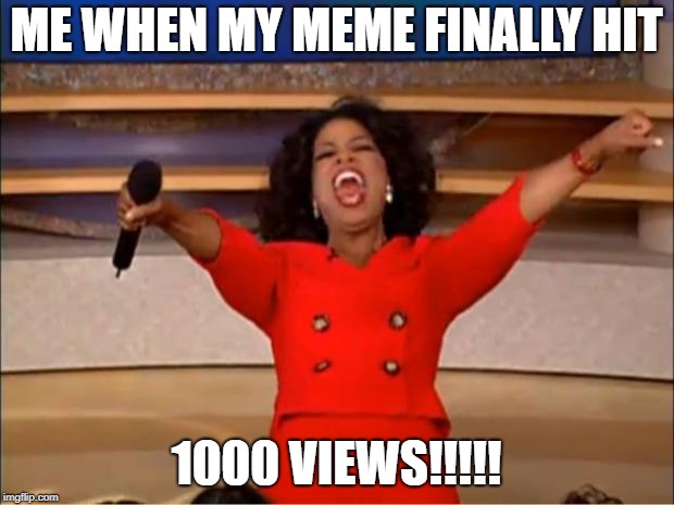 Oprah You Get A Meme | ME WHEN MY MEME FINALLY HIT; 1000 VIEWS!!!!! | image tagged in memes,oprah you get a,meme,scumbag | made w/ Imgflip meme maker