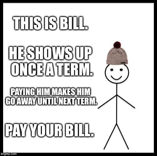 Be Like Bill | THIS IS BILL. HE SHOWS UP ONCE A TERM. PAYING HIM MAKES HIM GO AWAY UNTIL NEXT TERM. PAY YOUR BILL. | image tagged in memes,be like bill | made w/ Imgflip meme maker