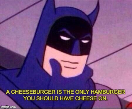 Batman lays it out for the slow kids | A CHEESEBURGER IS THE ONLY HAMBURGER YOU SHOULD HAVE CHEESE ON. | image tagged in cheese on cheeseburger,hmmm,life hack | made w/ Imgflip meme maker
