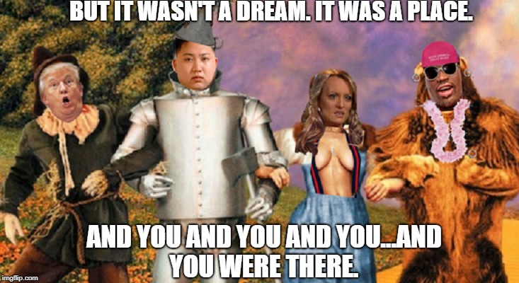 somewhere over a rainbow  | BUT IT WASN'T A DREAM. IT WAS A PLACE. AND YOU AND YOU AND YOU...AND YOU WERE THERE. | image tagged in kim jong un,dennis rodman,stormy daniels,memes,funny,trump | made w/ Imgflip meme maker