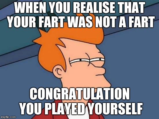 Futurama Fry | WHEN YOU REALISE THAT YOUR FART WAS NOT A FART; CONGRATULATION YOU PLAYED YOURSELF | image tagged in memes,futurama fry | made w/ Imgflip meme maker