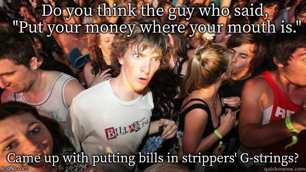 Realization Ralph | Do you think the guy who said, "Put your money where your mouth is."; Came up with putting bills in strippers' G-strings? | image tagged in realization ralph | made w/ Imgflip meme maker