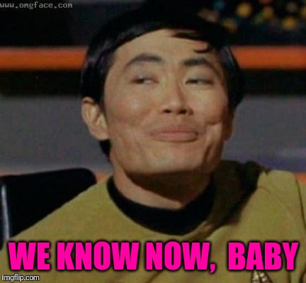 sulu | WE KNOW NOW,  BABY | image tagged in sulu | made w/ Imgflip meme maker