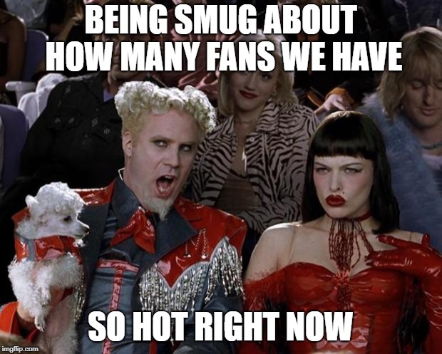 Mugatu So Hot Right Now Meme | BEING SMUG ABOUT HOW MANY FANS WE HAVE; SO HOT RIGHT NOW | image tagged in memes,mugatu so hot right now | made w/ Imgflip meme maker