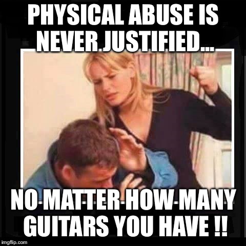 Angry Wife | PHYSICAL ABUSE IS NEVER JUSTIFIED... NO MATTER HOW MANY GUITARS YOU HAVE !! | image tagged in angry wife | made w/ Imgflip meme maker