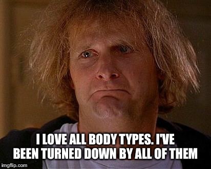 I LOVE ALL BODY TYPES. I'VE BEEN TURNED DOWN BY ALL OF THEM | made w/ Imgflip meme maker