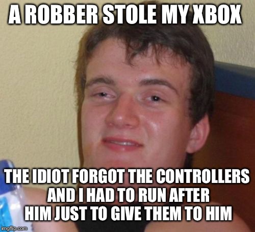 10 Guy Owns an XBox | A ROBBER STOLE MY XBOX; THE IDIOT FORGOT THE CONTROLLERS AND I HAD TO RUN AFTER HIM JUST TO GIVE THEM TO HIM | image tagged in memes,10 guy,video games,xbox,xbox one,robbery | made w/ Imgflip meme maker