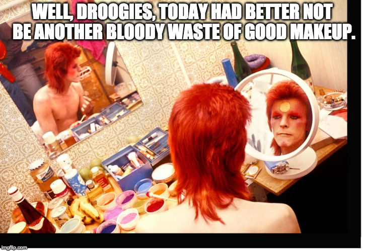 waste of makeup | WELL, DROOGIES, TODAY HAD BETTER NOT BE ANOTHER BLOODY WASTE OF GOOD MAKEUP. | image tagged in bowie applying makeup,monday,morning,work,office | made w/ Imgflip meme maker