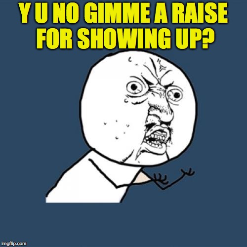 Y U No Meme | Y U NO GIMME A RAISE FOR SHOWING UP? | image tagged in memes,y u no | made w/ Imgflip meme maker