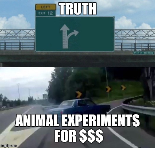 Left Exit 12 Off Ramp Meme | TRUTH; ANIMAL EXPERIMENTS FOR $$$ | image tagged in memes,left exit 12 off ramp | made w/ Imgflip meme maker
