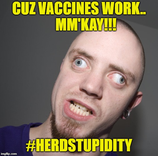 Retard Picture | CUZ VACCINES WORK..     MM'KAY!!! #HERDSTUPIDITY | made w/ Imgflip meme maker