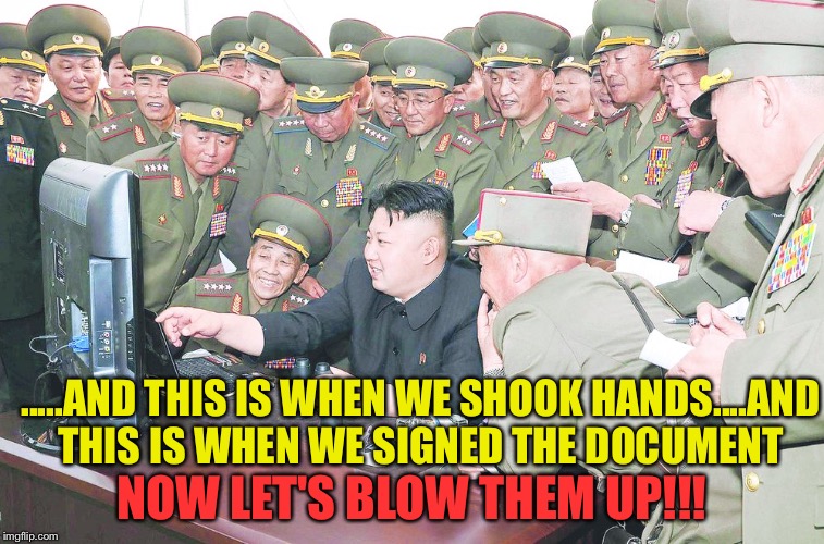 kim jung un | .....AND THIS IS WHEN WE SHOOK HANDS....AND THIS IS WHEN WE SIGNED THE DOCUMENT; NOW LET'S BLOW THEM UP!!! | image tagged in kim jung un | made w/ Imgflip meme maker