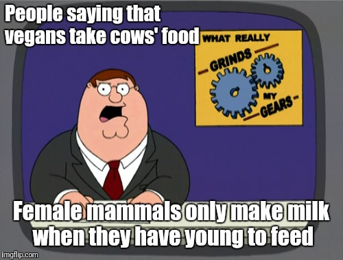 Peter Griffin News | People saying that vegans take cows' food; Female mammals only make milk when they have young to feed | image tagged in memes,peter griffin news | made w/ Imgflip meme maker