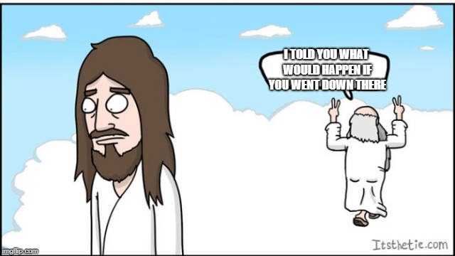 The world will never be ready for him | I TOLD YOU WHAT WOULD HAPPEN IF YOU WENT DOWN THERE | image tagged in jesus and the father,funny,faith in humanity,faith | made w/ Imgflip meme maker