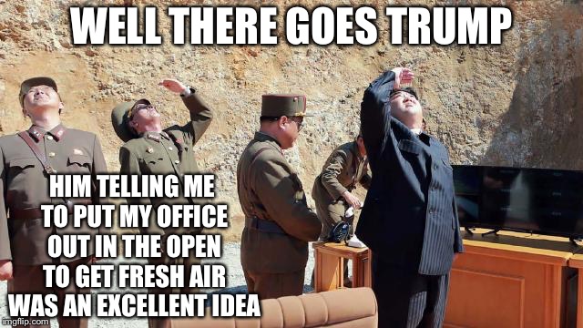 Kim Jung Un his new plan | WELL THERE GOES TRUMP; HIM TELLING ME TO PUT MY OFFICE OUT IN THE OPEN TO GET FRESH AIR WAS AN EXCELLENT IDEA | image tagged in kim jung un his new plan | made w/ Imgflip meme maker