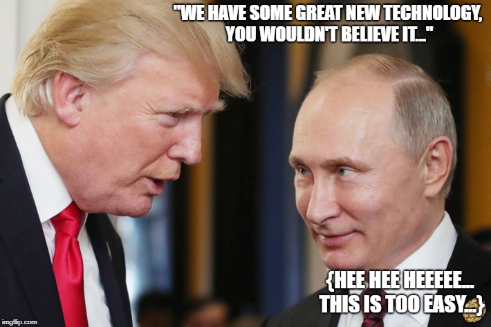 Fat Donny and Putie-Tang | "WE HAVE SOME GREAT NEW TECHNOLOGY, YOU WOULDN'T BELIEVE IT..."; {HEE HEE HEEEEE... THIS IS TOO EASY...} | image tagged in trump,putin | made w/ Imgflip meme maker