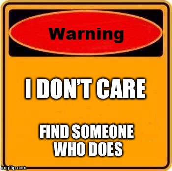 Warning Sign | I DON’T CARE; FIND SOMEONE WHO DOES | image tagged in memes,warning sign | made w/ Imgflip meme maker
