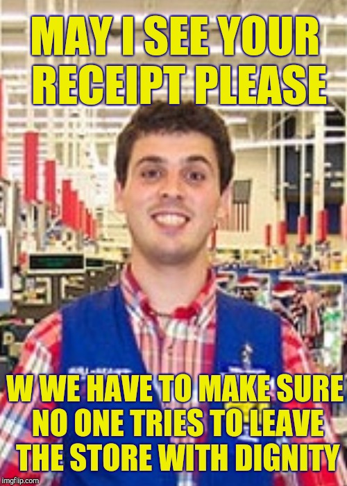 Walmart door greeter | MAY I SEE YOUR RECEIPT PLEASE; W WE HAVE TO MAKE SURE NO ONE TRIES TO LEAVE THE STORE WITH DIGNITY | image tagged in wal-mart,welcome to walmart | made w/ Imgflip meme maker