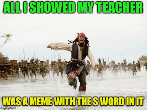 Jack Sparrow Being Chased | ALL I SHOWED MY TEACHER; WAS A MEME WITH THE S WORD IN IT | image tagged in memes,jack sparrow being chased | made w/ Imgflip meme maker