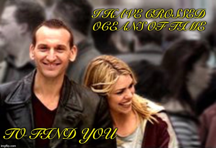 I have crossed oceans of time | I HAVE CROSSED OCEANS OF TIME; TO FIND YOU | image tagged in rose tyler,doctor who | made w/ Imgflip meme maker