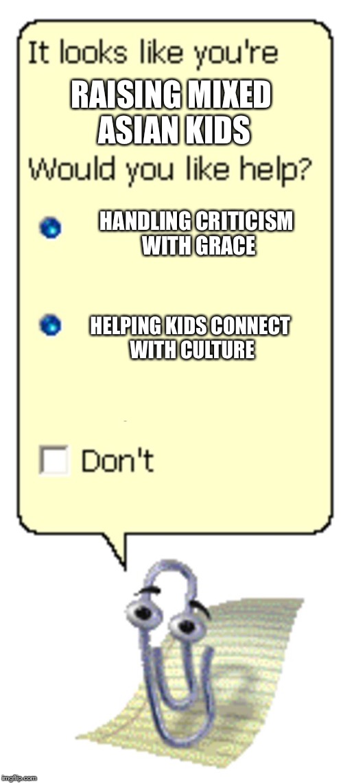 Clippy Help Box | RAISING MIXED ASIAN KIDS; HANDLING CRITICISM WITH GRACE; HELPING KIDS CONNECT WITH CULTURE | image tagged in clippy help box | made w/ Imgflip meme maker