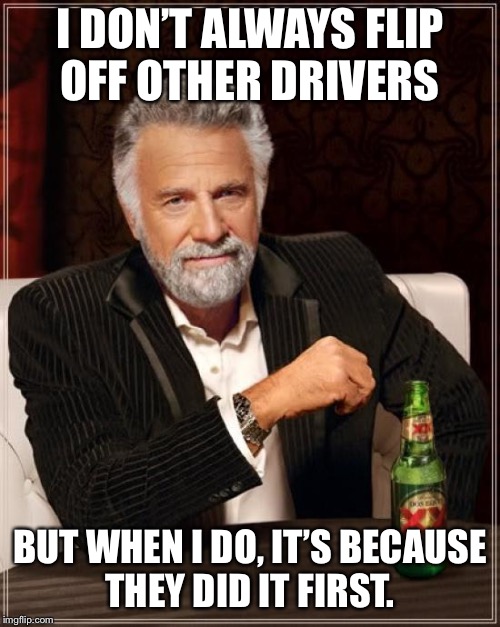 The Most Interesting Man In The World Meme | I DON’T ALWAYS FLIP OFF OTHER DRIVERS; BUT WHEN I DO, IT’S BECAUSE THEY DID IT FIRST. | image tagged in memes,the most interesting man in the world,AdviceAnimals | made w/ Imgflip meme maker