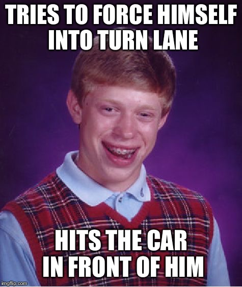 Bad Luck Brian Meme | TRIES TO FORCE HIMSELF INTO TURN LANE; HITS THE CAR IN FRONT OF HIM | image tagged in memes,bad luck brian,AdviceAnimals | made w/ Imgflip meme maker