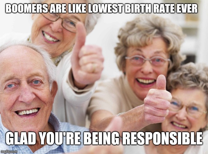 Baby boomers react to record low birth rate | BOOMERS ARE LIKE LOWEST BIRTH RATE EVER; GLAD YOU'RE BEING RESPONSIBLE | image tagged in old people,scumbag baby boomers,baby boomers | made w/ Imgflip meme maker