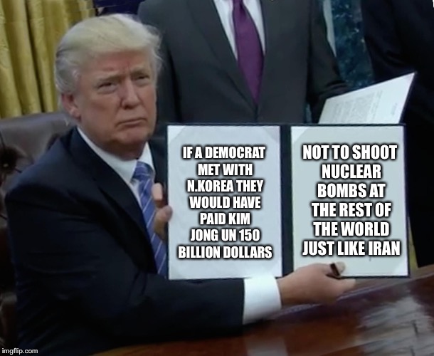 Trump Bill Signing | NOT TO SHOOT NUCLEAR BOMBS AT THE REST OF THE WORLD JUST LIKE IRAN; IF A DEMOCRAT MET WITH N.KOREA THEY WOULD HAVE PAID KIM JONG UN 150 BILLION DOLLARS | image tagged in memes,trump bill signing | made w/ Imgflip meme maker
