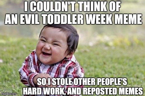 Evil Toddler Week Begins!! June 14-21, a DomDoesMemes campaign! Tag your memes "evil toddler week" for easy access! | I COULDN'T THINK OF AN EVIL TODDLER WEEK MEME; SO I STOLE OTHER PEOPLE'S HARD WORK, AND REPOSTED MEMES | image tagged in memes,evil toddler,evil toddler week,funny,philosoraptor,overly attached girlfriend | made w/ Imgflip meme maker