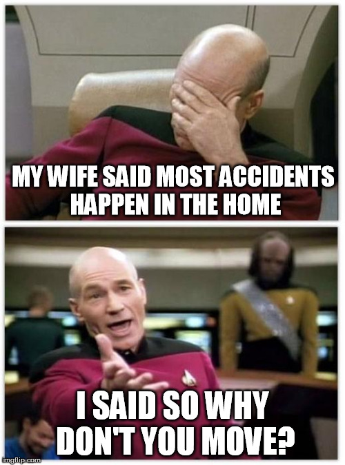 Picard frustrated | MY WIFE SAID MOST ACCIDENTS HAPPEN IN THE HOME; I SAID SO WHY DON'T YOU MOVE? | image tagged in picard frustrated | made w/ Imgflip meme maker