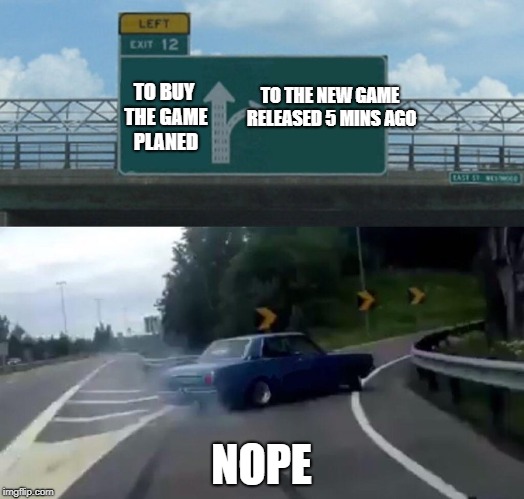 Left Exit 12 Off Ramp Meme | TO THE NEW GAME RELEASED 5 MINS AGO; TO BUY THE GAME PLANED; NOPE | image tagged in memes,left exit 12 off ramp | made w/ Imgflip meme maker