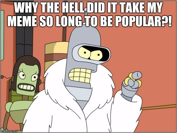 Bender Meme | WHY THE HELL DID IT TAKE MY MEME SO LONG TO BE POPULAR?! | image tagged in memes,bender | made w/ Imgflip meme maker