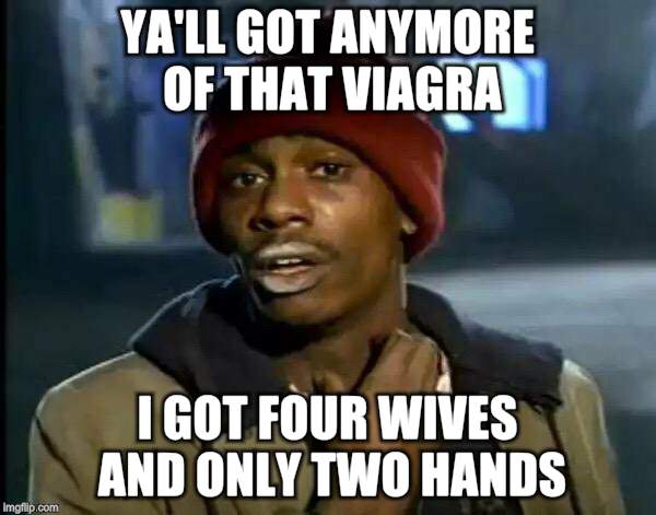 Y'all Got Any More Of That Meme | YA'LL GOT ANYMORE OF THAT VIAGRA I GOT FOUR WIVES AND ONLY TWO HANDS | image tagged in memes,y'all got any more of that | made w/ Imgflip meme maker