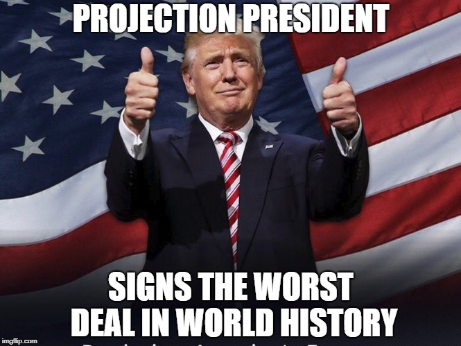 Donald Trump Thumbs Up | PROJECTION PRESIDENT; SIGNS THE WORST DEAL IN WORLD HISTORY | image tagged in donald trump thumbs up | made w/ Imgflip meme maker