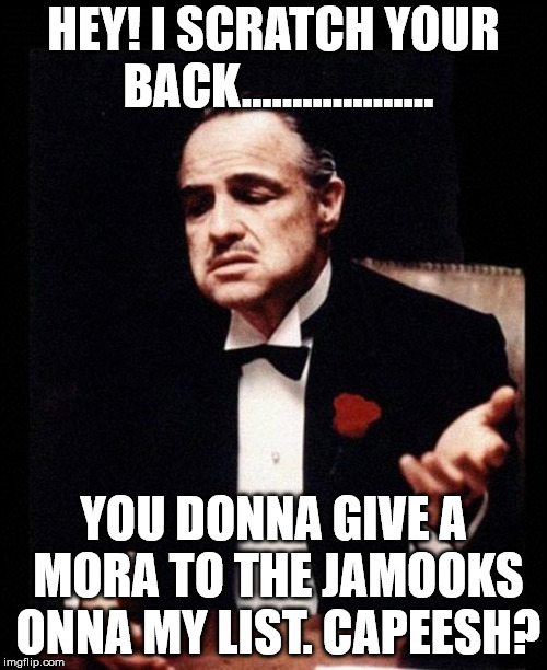 Don Corleone | HEY! I SCRATCH YOUR BACK................... YOU DONNA GIVE A MORA TO THE JAMOOKS ONNA MY LIST. CAPEESH? | image tagged in don corleone | made w/ Imgflip meme maker