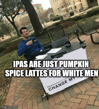 Change my mind | IPAS ARE JUST PUMPKIN SPICE LATTES FOR WHITE MEN | image tagged in change my mind | made w/ Imgflip meme maker