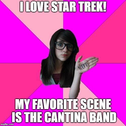 Idiot Nerd Girl | I LOVE STAR TREK! MY FAVORITE SCENE IS THE CANTINA BAND | image tagged in memes,idiot nerd girl | made w/ Imgflip meme maker