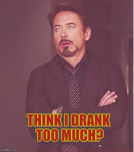 iron man eye roll | THINK I DRANK TOO MUCH? | image tagged in iron man eye roll | made w/ Imgflip meme maker