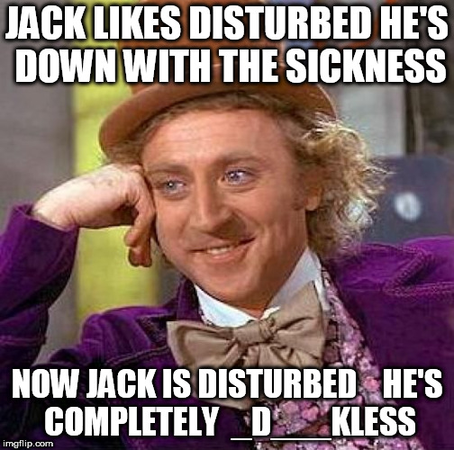 jack is  in pain & agony  | JACK LIKES DISTURBED HE'S DOWN WITH THE SICKNESS; NOW JACK IS DISTURBED 


HE'S COMPLETELY  _D___KLESS | image tagged in memes,creepy condescending wonka,jack  off,jack chopped it off | made w/ Imgflip meme maker