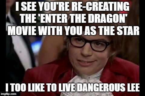 I Too Like To Live Dangerously | I SEE YOU'RE RE-CREATING THE 'ENTER THE DRAGON' MOVIE WITH YOU AS THE STAR; I TOO LIKE TO LIVE DANGEROUS LEE | image tagged in memes,i too like to live dangerously | made w/ Imgflip meme maker