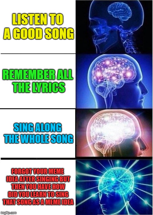 I'm not out of idea, just forgot it. | LISTEN TO A GOOD SONG; REMEMBER ALL THE LYRICS; SING ALONG THE WHOLE SONG; FORGOT YOUR MEME IDEA AFTER SINGING BUT THEN YOU HAVE HOW DID YOU LEARN TO SING THAT SONG AS A MEME IDEA | image tagged in memes,expanding brain,music,great idea | made w/ Imgflip meme maker