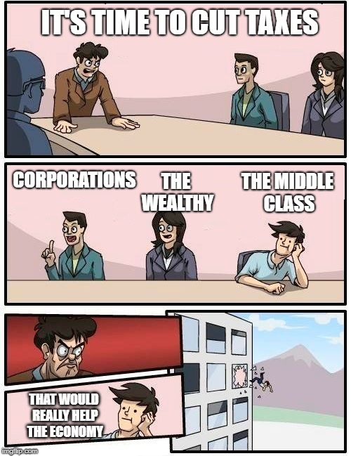IT'S TIME TO CUT TAXES THE MIDDLE CLASS CORPORATIONS THE WEALTHY THAT WOULD REALLY HELP THE ECONOMY | image tagged in boardroom meeting suggestion,taxes,taxation is theft,government corruption,tax cuts for the rich,tax reform | made w/ Imgflip meme maker