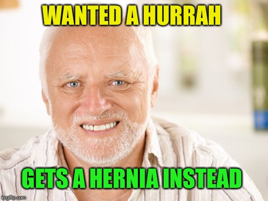 WANTED A HURRAH GETS A HERNIA INSTEAD | made w/ Imgflip meme maker