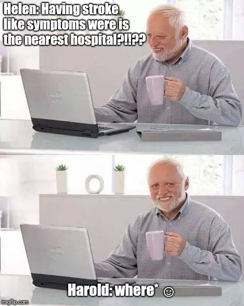 That should help her out in the long run. | Helen: Having stroke like symptoms were is the nearest hospital?!!?? Harold: where* ☺ | image tagged in memes,hide the pain harold,funny,stroke,hospital | made w/ Imgflip meme maker