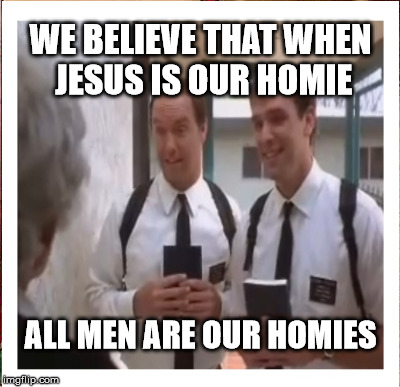 WE BELIEVE THAT WHEN JESUS IS OUR HOMIE ALL MEN ARE OUR HOMIES | made w/ Imgflip meme maker