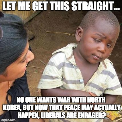 Liberal Hypocrisy - North Korea | LET ME GET THIS STRAIGHT... NO ONE WANTS WAR WITH NORTH KOREA, BUT NOW THAT PEACE MAY ACTUALLY HAPPEN, LIBERALS ARE ENRAGED? | image tagged in memes,third world skeptical kid,liberal hypocrisy,libtards,liberal logic,north korea | made w/ Imgflip meme maker