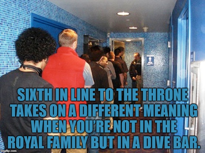 bathroom line | SIXTH IN LINE TO THE THRONE TAKES ON A DIFFERENT MEANING WHEN YOU’RE NOT IN THE ROYAL FAMILY BUT IN A DIVE BAR. | image tagged in bathroom line,dive bar,memes,funny,funny memes | made w/ Imgflip meme maker